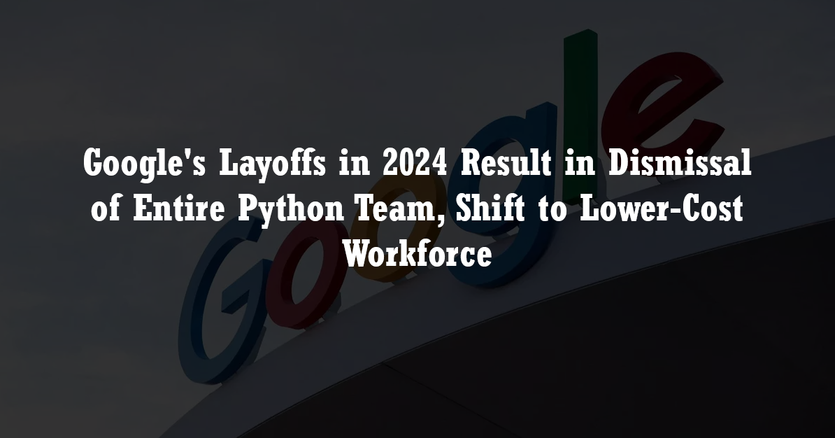 Google's Layoffs in 2024 Result in Dismissal of Entire Python Team, Shift to Lower-Cost Workforce