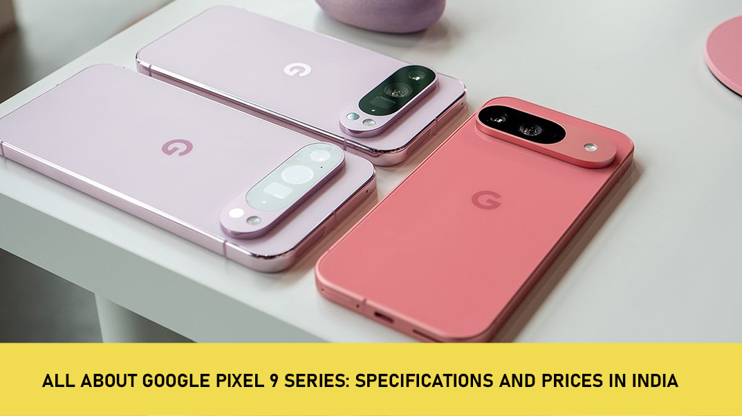 All About Google Pixel 9 Series: Specifications and Prices in India